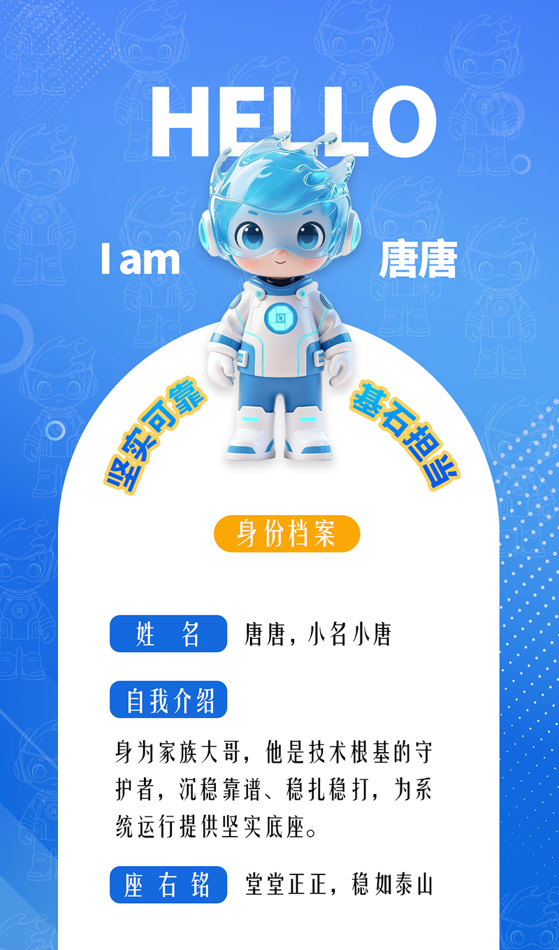 唐唐——堅實可靠 · 基石擔當 身為家族大哥，他是技術根基的守護者，沉穩靠譜、穩扎穩打，為系統運行提供堅實底座。 座右銘：堂堂正正，穩如泰山