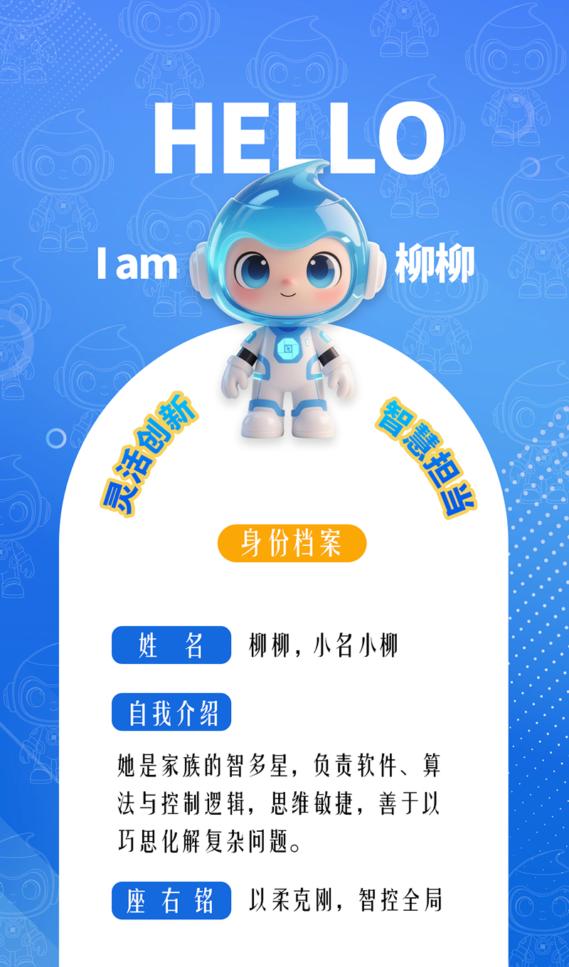 柳柳：靈活創新 · 智慧擔當	 她是家族的智多星，負責軟件、算法與控制邏輯，思維敏捷，善于以巧思化解復雜問題。 座右銘：以柔克剛，智控全局。